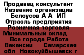 Продавец-консультант › Название организации ­ Белоусов А.А, ИП › Отрасль предприятия ­ Розничная торговля › Минимальный оклад ­ 1 - Все города Работа » Вакансии   . Самарская обл.,Новокуйбышевск г.